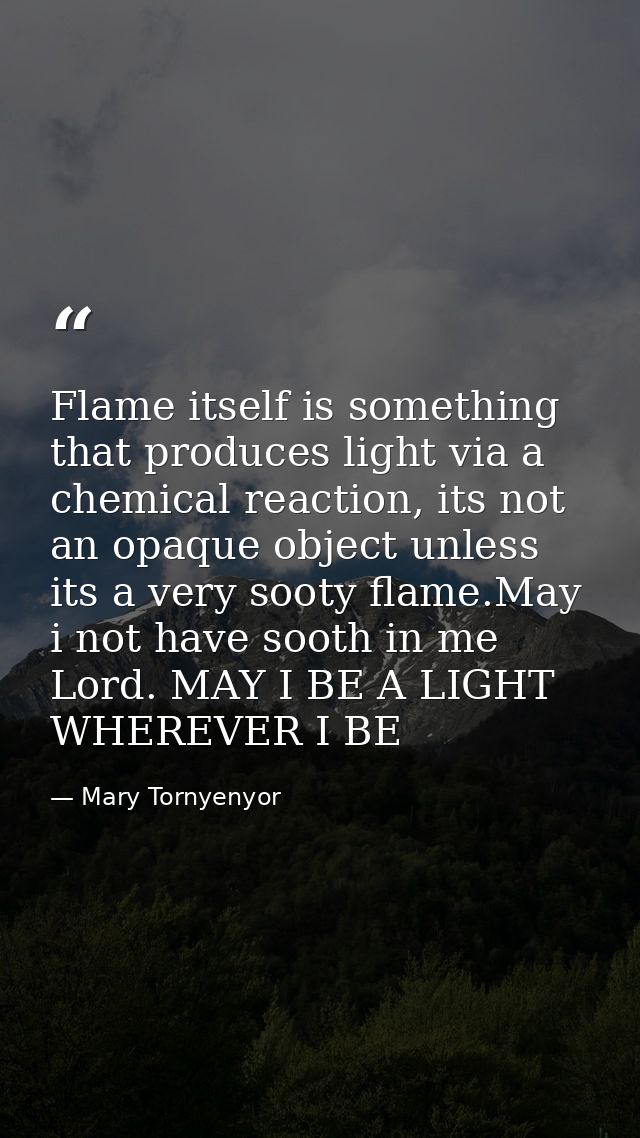 Flame itself is something that produces light via a chemical reaction, its not an opaque object unless its a very sooty  — Mary Tornyenyor