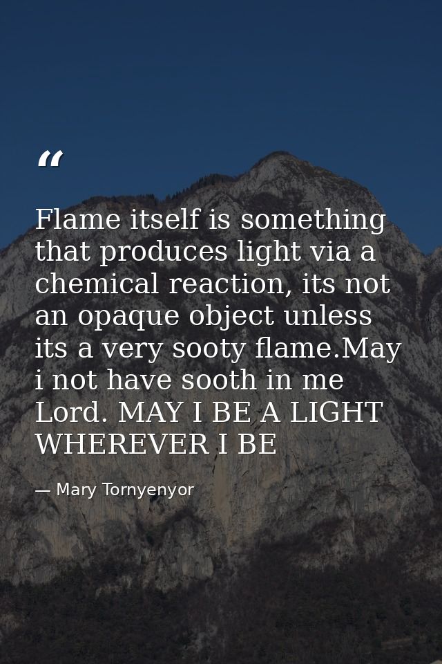 Flame itself is something that produces light via a chemical reaction, its not an opaque object unless its a very sooty  — Mary Tornyenyor