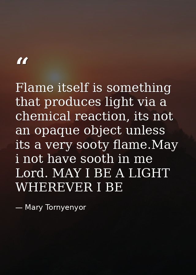 Flame itself is something that produces light via a chemical reaction, its not an opaque object unless its a very sooty  — Mary Tornyenyor