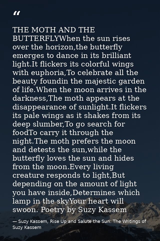 THE MOTH AND THE BUTTERFLYWhen the sun rises over the horizon,the butterfly emerges to dance in its brilliant light.It f — Suzy Kassem, Rise Up and Salute the Sun: The Writings of Suzy Kassem