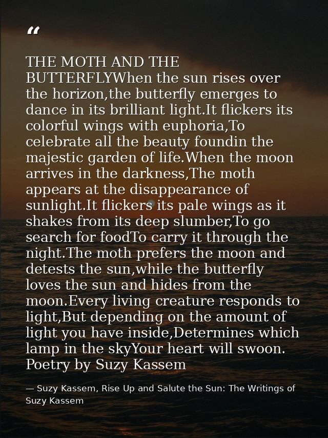 THE MOTH AND THE BUTTERFLYWhen the sun rises over the horizon,the butterfly emerges to dance in its brilliant light.It f — Suzy Kassem, Rise Up and Salute the Sun: The Writings of Suzy Kassem