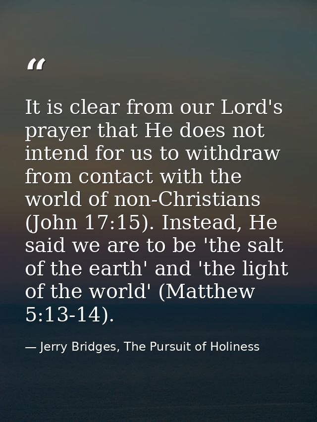 It is clear from our Lord's prayer that He does not intend for us to withdraw from contact with the world of non-Christi — Jerry Bridges, The Pursuit of Holiness