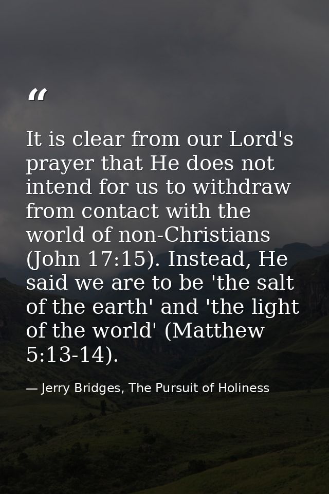 It is clear from our Lord's prayer that He does not intend for us to withdraw from contact with the world of non-Christi — Jerry Bridges, The Pursuit of Holiness