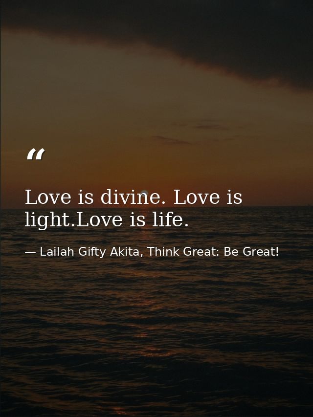 Love is divine. Love is light.Love is life. — Lailah Gifty Akita, Think Great: Be Great!