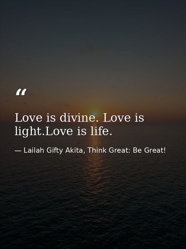 Love is divine. Love is light.Love is life. — Lailah Gifty Akita, Think Great: Be Great!