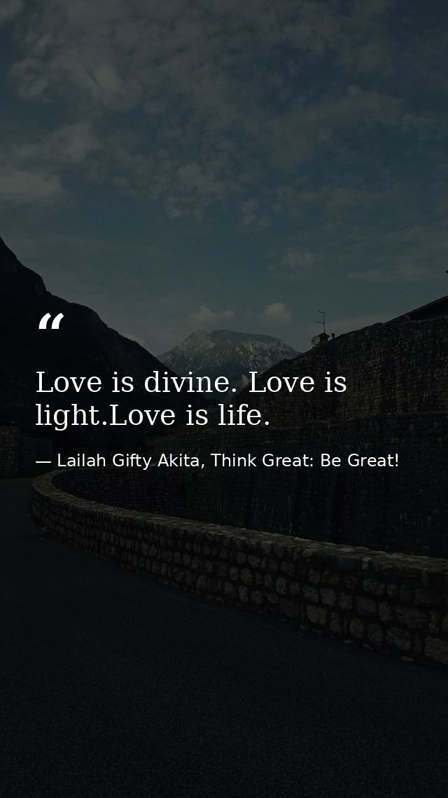 Love is divine. Love is light.Love is life. — Lailah Gifty Akita, Think Great: Be Great!
