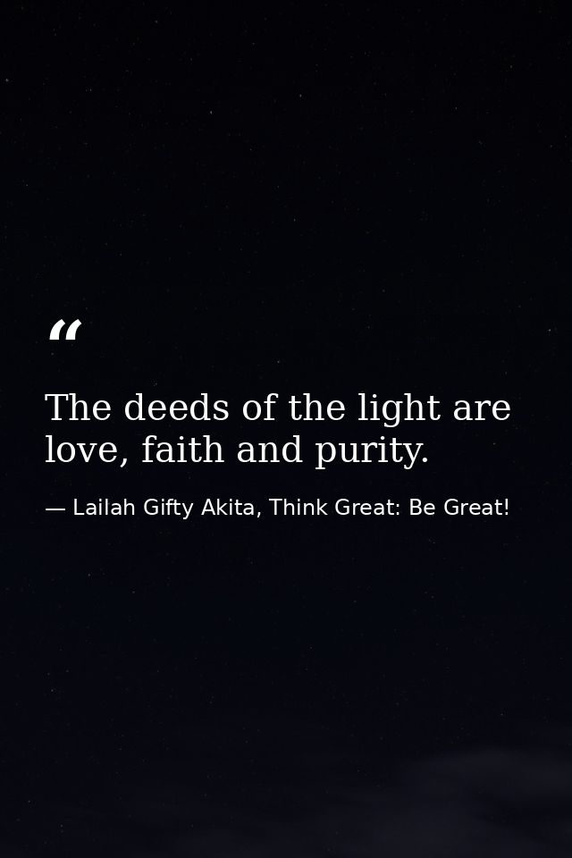 The deeds of the light are love, faith and purity. — Lailah Gifty Akita, Think Great: Be Great!