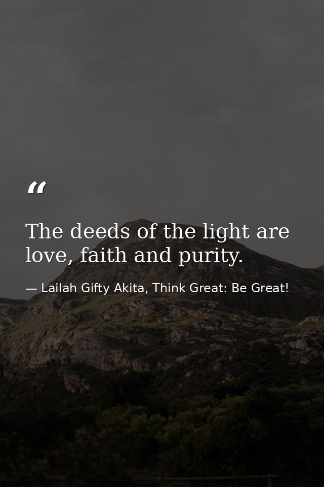 The deeds of the light are love, faith and purity. — Lailah Gifty Akita, Think Great: Be Great!