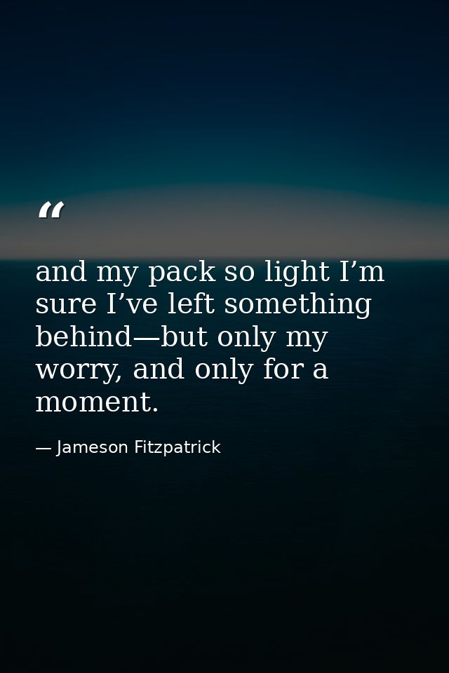 and my pack so light I’m sure I’ve left something behind—but only my worry, and only for a moment. — Jameson Fitzpatrick