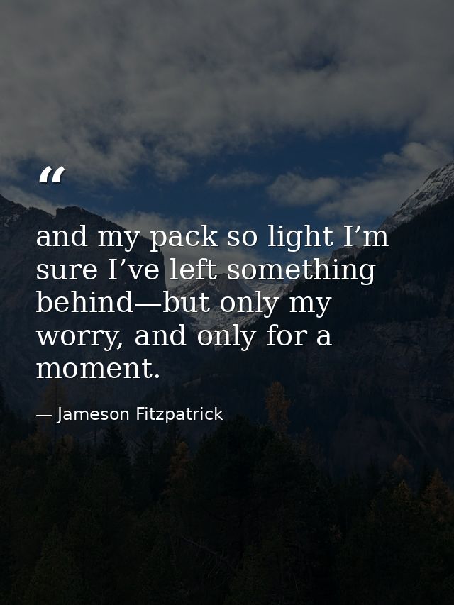 and my pack so light I’m sure I’ve left something behind—but only my worry, and only for a moment. — Jameson Fitzpatrick