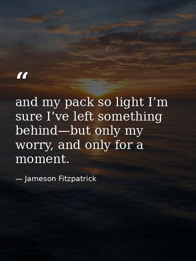 and my pack so light I’m sure I’ve left something behind—but only my worry, and only for a moment. — Jameson Fitzpatrick