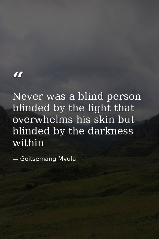 Never was a blind person blinded by the light that overwhelms his skin but blinded by the darkness within — Goitsemang Mvula
