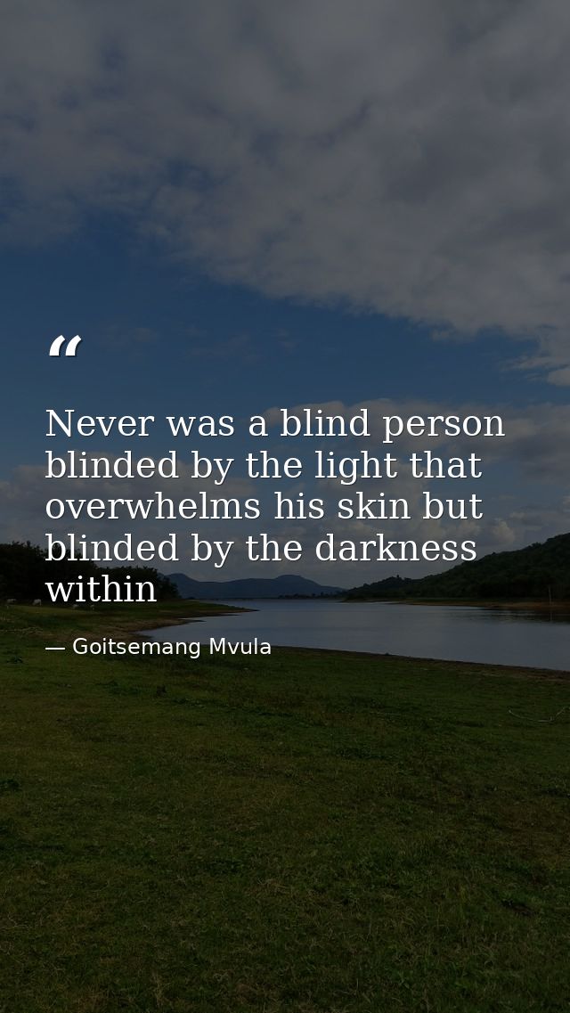 Never was a blind person blinded by the light that overwhelms his skin but blinded by the darkness within — Goitsemang Mvula