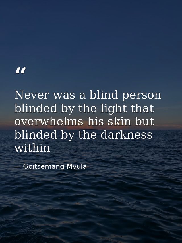 Never was a blind person blinded by the light that overwhelms his skin but blinded by the darkness within — Goitsemang Mvula