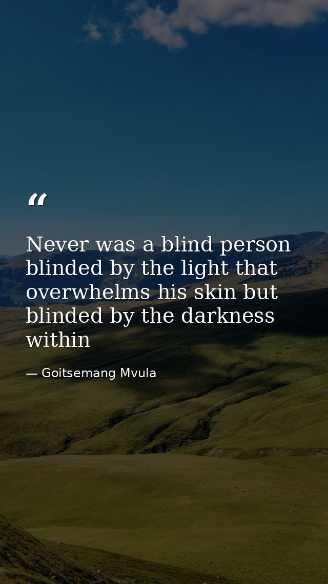 Never was a blind person blinded by the light that overwhelms his skin but blinded by the darkness within — Goitsemang Mvula