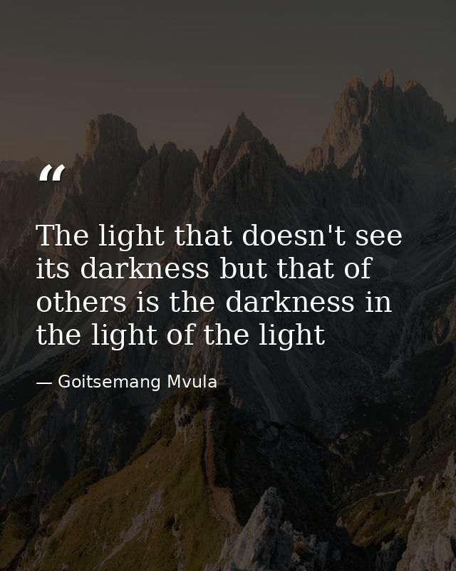 The light that doesn't see its darkness but that of others is the darkness in the light of the light — Goitsemang Mvula