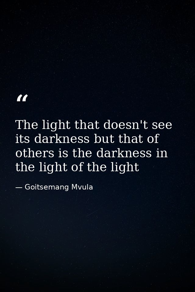 The light that doesn't see its darkness but that of others is the darkness in the light of the light — Goitsemang Mvula