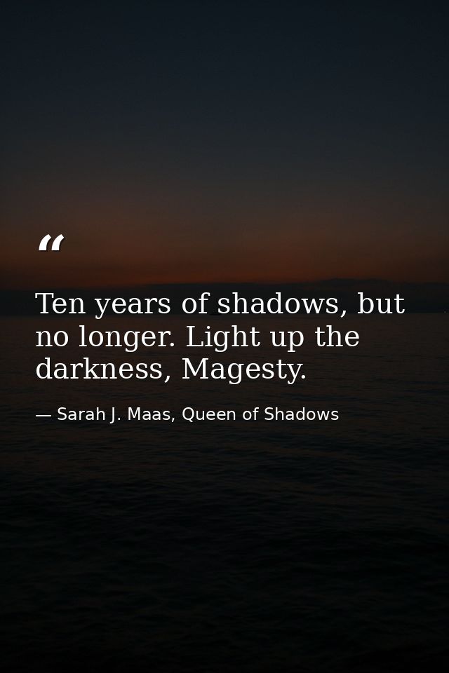 Ten years of shadows, but no longer. Light up the darkness, Magesty. — Sarah J. Maas, Queen of Shadows