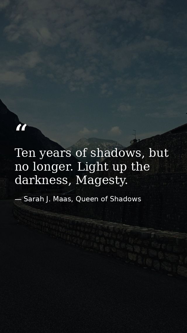 Ten years of shadows, but no longer. Light up the darkness, Magesty. — Sarah J. Maas, Queen of Shadows