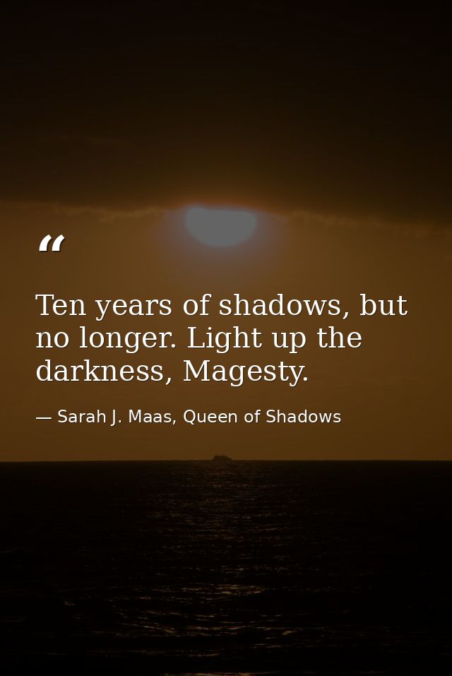 Ten years of shadows, but no longer. Light up the darkness, Magesty. — Sarah J. Maas, Queen of Shadows