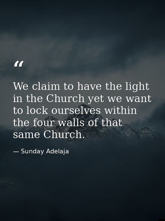 We claim to have the light in the Church yet we want to lock ourselves within the four walls of that same Church. — Sunday Adelaja