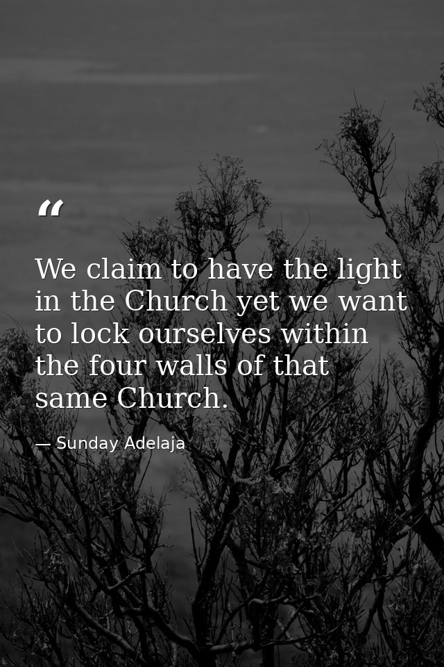 We claim to have the light in the Church yet we want to lock ourselves within the four walls of that same Church. — Sunday Adelaja