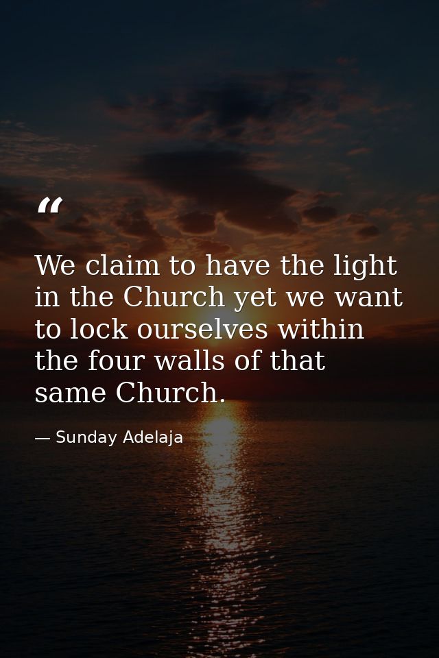 We claim to have the light in the Church yet we want to lock ourselves within the four walls of that same Church. — Sunday Adelaja