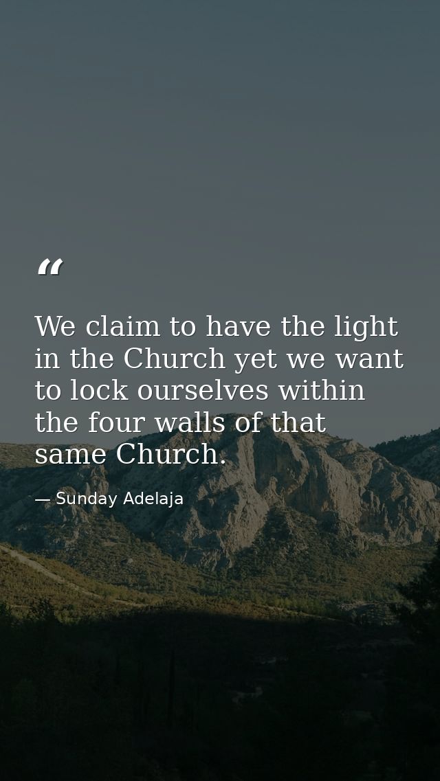 We claim to have the light in the Church yet we want to lock ourselves within the four walls of that same Church. — Sunday Adelaja
