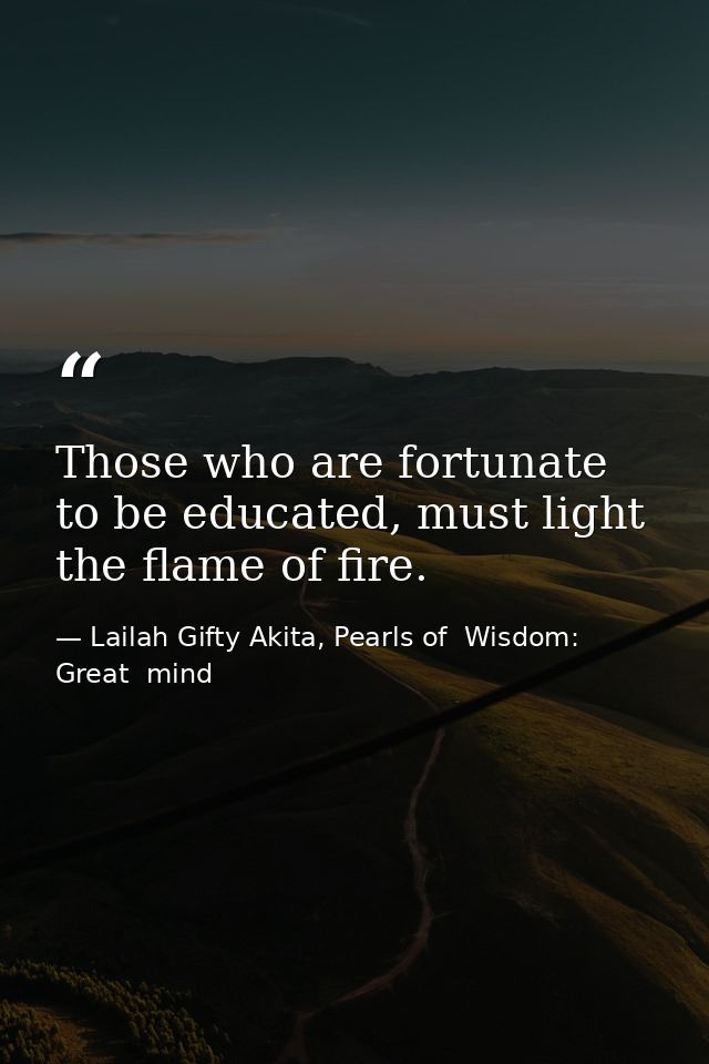 Those who are fortunate to be educated, must light the flame of fire. — Lailah Gifty Akita, Pearls of  Wisdom: Great  mind