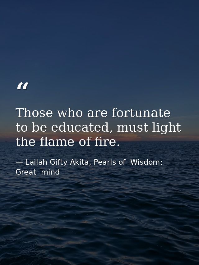 Those who are fortunate to be educated, must light the flame of fire. — Lailah Gifty Akita, Pearls of  Wisdom: Great  mind