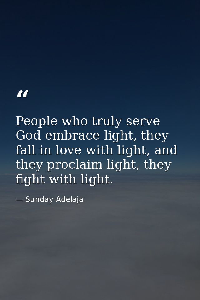 People who truly serve God embrace light, they fall in love with light, and they proclaim light, they fight with light. — Sunday Adelaja