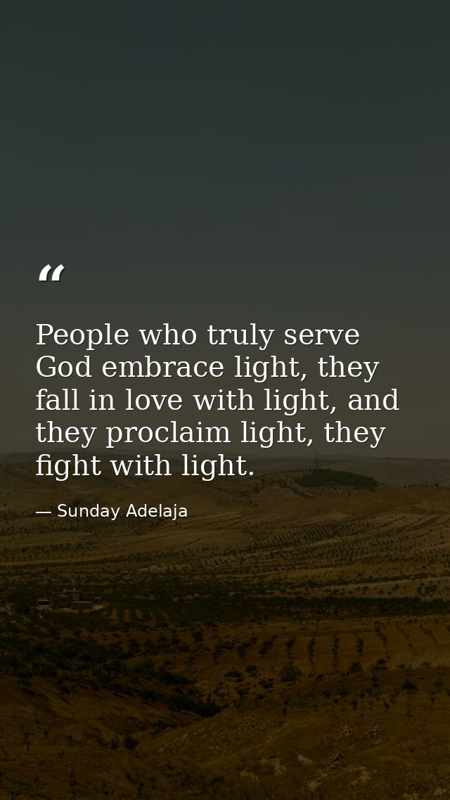 People who truly serve God embrace light, they fall in love with light, and they proclaim light, they fight with light. — Sunday Adelaja