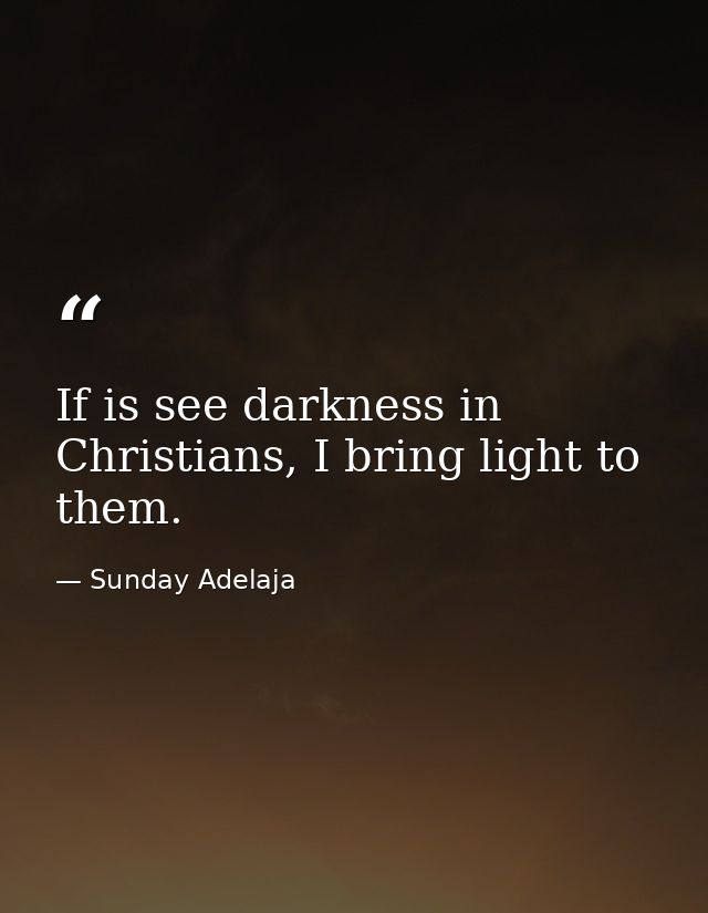 If is see darkness in Christians, I bring light to them. — Sunday Adelaja
