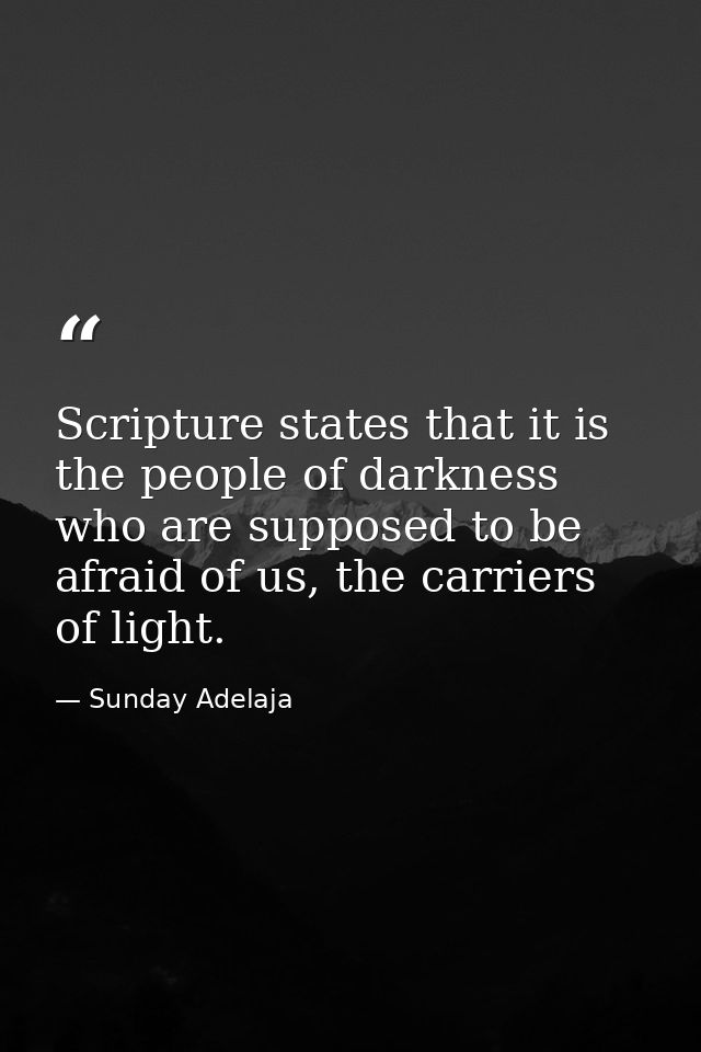 Scripture states that it is the people of darkness who are supposed to be afraid of us, the carriers of light. — Sunday Adelaja