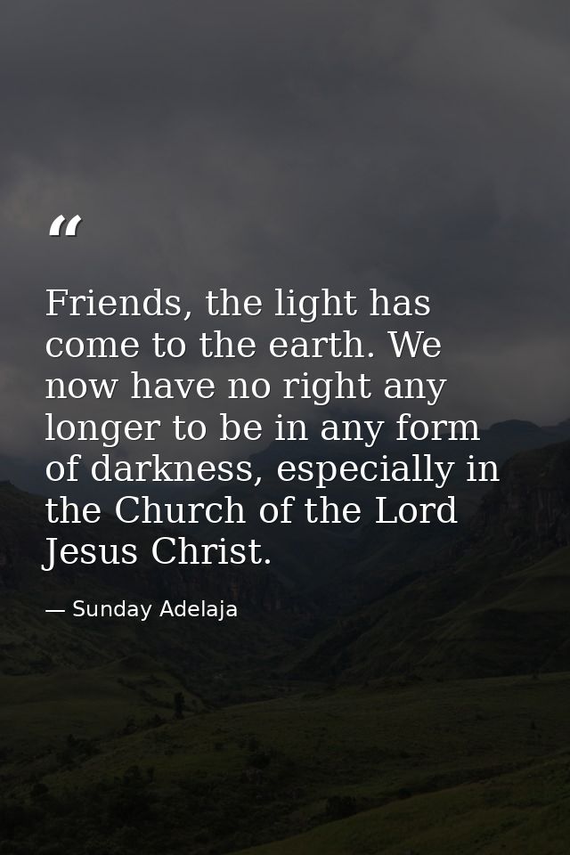 Friends, the light has come to the earth. We now have no right any longer to be in any form of darkness, especially in t — Sunday Adelaja