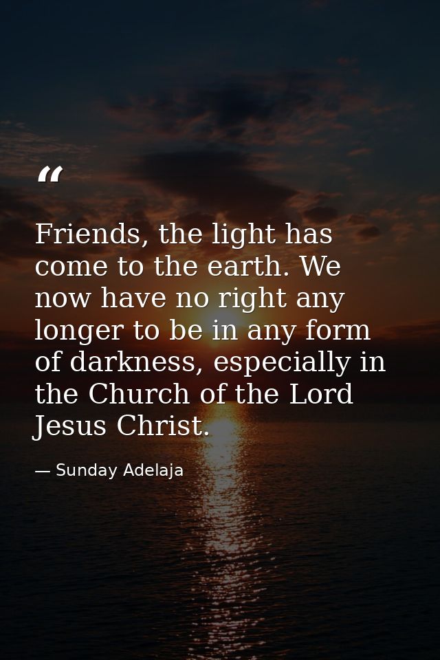 Friends, the light has come to the earth. We now have no right any longer to be in any form of darkness, especially in t — Sunday Adelaja
