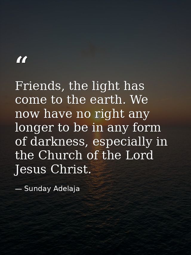 Friends, the light has come to the earth. We now have no right any longer to be in any form of darkness, especially in t — Sunday Adelaja