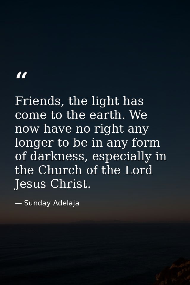 Friends, the light has come to the earth. We now have no right any longer to be in any form of darkness, especially in t — Sunday Adelaja