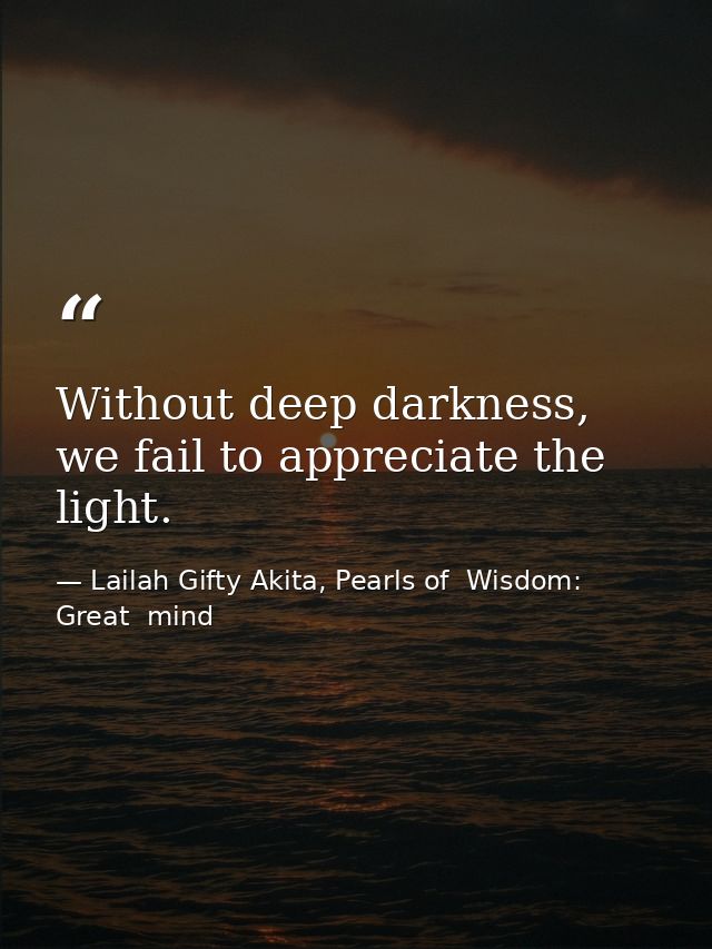 Without deep darkness, we fail to appreciate the light. — Lailah Gifty Akita, Pearls of  Wisdom: Great  mind