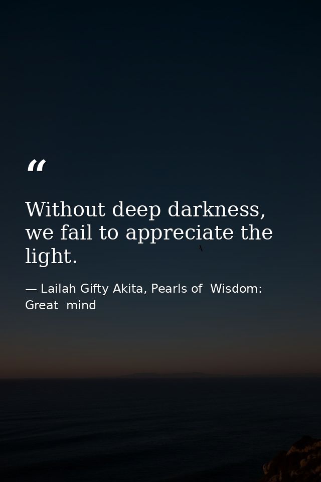 Without deep darkness, we fail to appreciate the light. — Lailah Gifty Akita, Pearls of  Wisdom: Great  mind