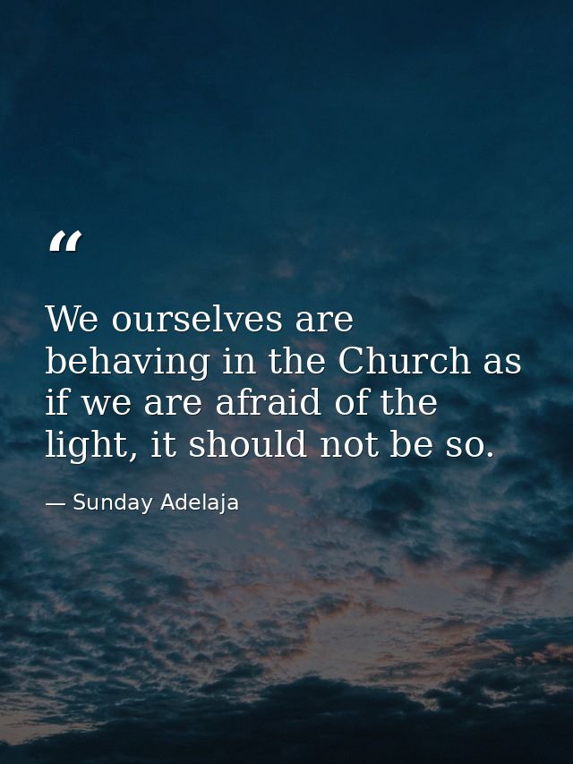 We ourselves are behaving in the Church as if we are afraid of the light, it should not be so. — Sunday Adelaja