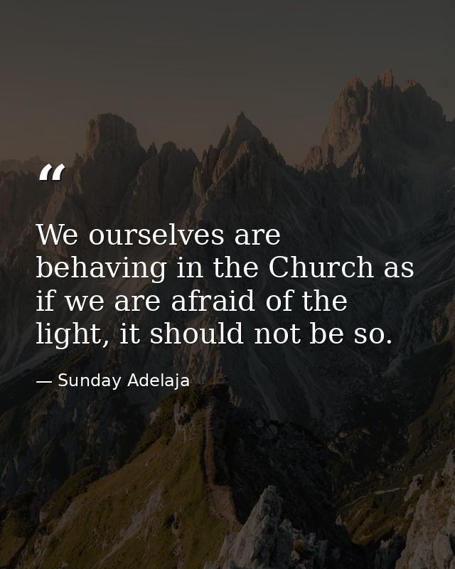 We ourselves are behaving in the Church as if we are afraid of the light, it should not be so. — Sunday Adelaja