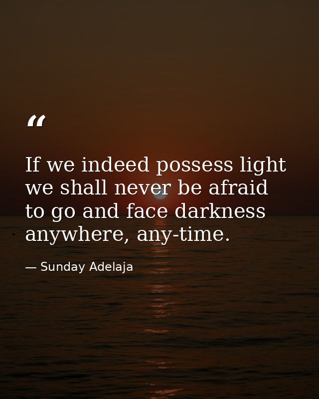 If we indeed possess light we shall never be afraid to go and face darkness anywhere, any-time. — Sunday Adelaja