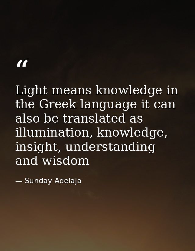 Light means knowledge in the Greek language it can also be translated as illumination, knowledge, insight, understanding — Sunday Adelaja