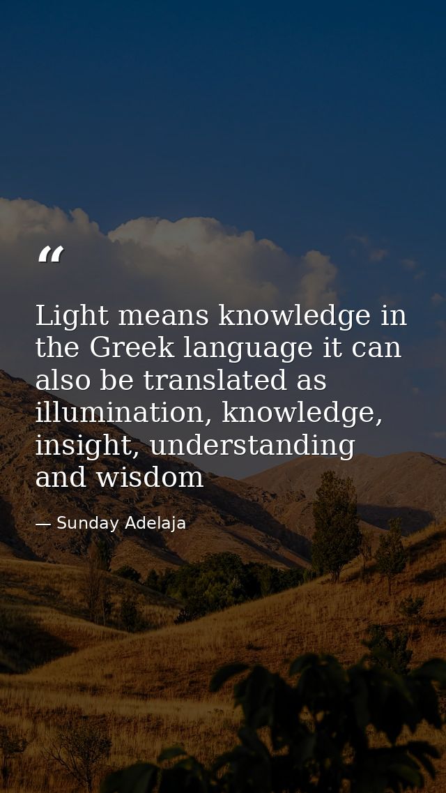 Light means knowledge in the Greek language it can also be translated as illumination, knowledge, insight, understanding — Sunday Adelaja