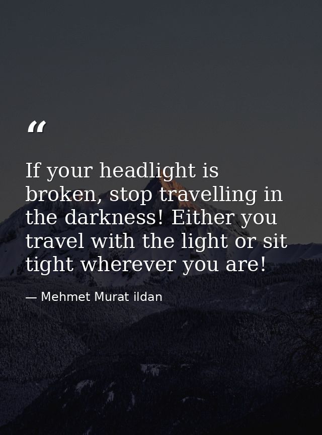 If your headlight is broken, stop travelling in the darkness! Either you travel with the light or sit tight wherever you — Mehmet Murat ildan
