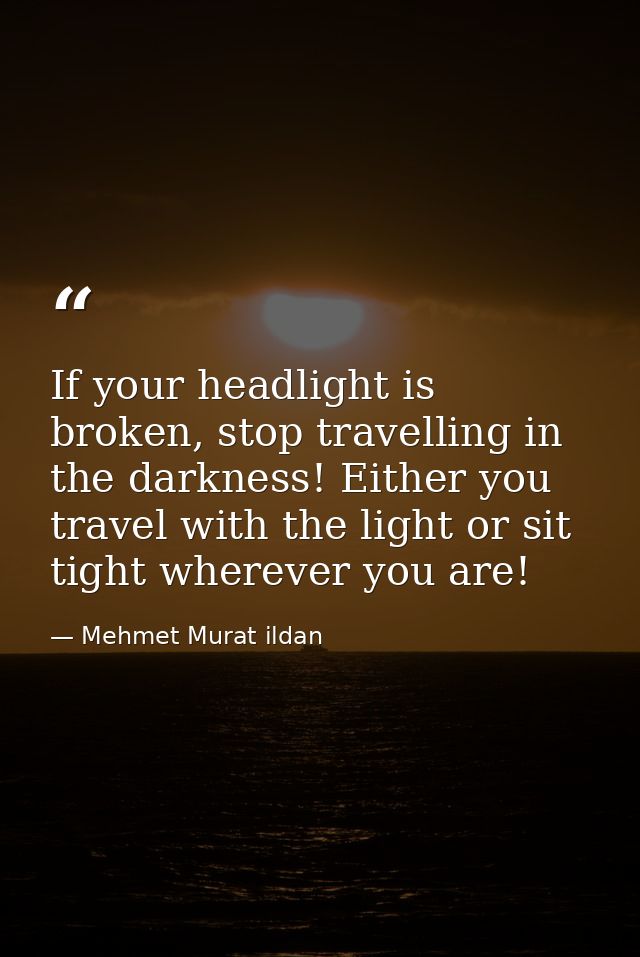 If your headlight is broken, stop travelling in the darkness! Either you travel with the light or sit tight wherever you — Mehmet Murat ildan
