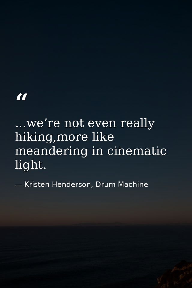 ...we’re not even really hiking,more like meandering in cinematic light. — Kristen Henderson, Drum Machine