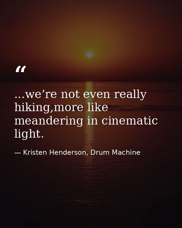 ...we’re not even really hiking,more like meandering in cinematic light. — Kristen Henderson, Drum Machine