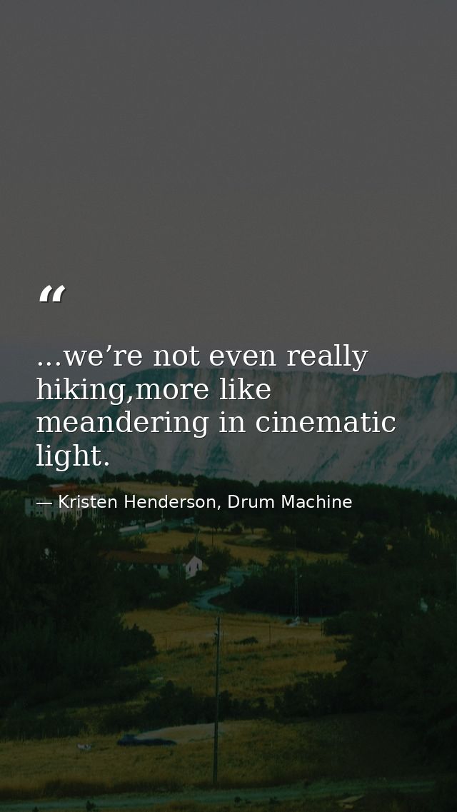 ...we’re not even really hiking,more like meandering in cinematic light. — Kristen Henderson, Drum Machine